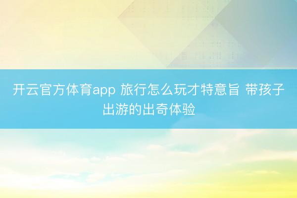 开云官方体育app 旅行怎么玩才特意旨 带孩子出游的出奇体验