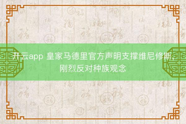 开云app 皇家马德里官方声明支撑维尼修斯,刚烈反对种族观念