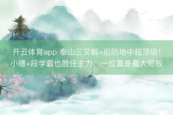开云体育app 泰山三叉戟+后防地中超顶级!小德+段学霸也胜任主力,一位置是最大短板