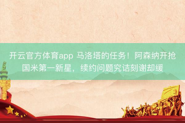 开云官方体育app 马洛塔的任务！阿森纳开抢国米第一新星，续约问题究诘刻谢却缓