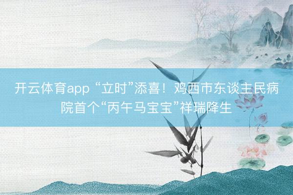 开云体育app “立时”添喜!鸡西市东谈主民病院首个“丙午马宝宝”祥瑞降生