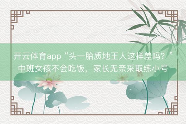 开云体育app “头一胎质地王人这样差吗?”中班女孩不会吃饭,家长无奈采取练小号