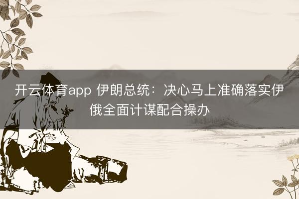 开云体育app 伊朗总统:决心马上准确落实伊俄全面计谋配合操办