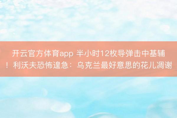 开云官方体育app 半小时12枚导弹击中基辅!利沃夫恐怖遑急:乌克兰最好意思的花儿凋谢