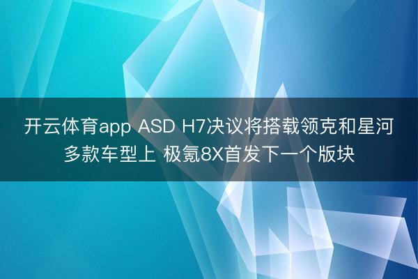 开云体育app ASD H7决议将搭载领克和星河多款车型上 极氪8X首发下一个版块
