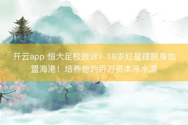 开云app 恒大足校败诉?18岁红星摆脱身加盟海港!培养他的百万资本吊水漂