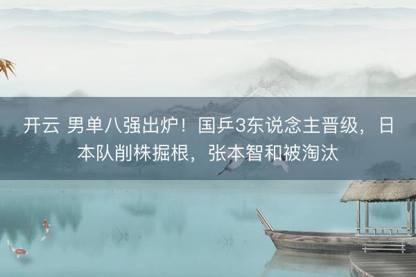 开云 男单八强出炉!国乒3东说念主晋级,日本队削株掘根,张本智和被淘汰