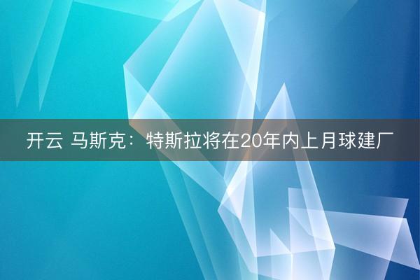 开云 马斯克:特斯拉将在20年内上月球建厂