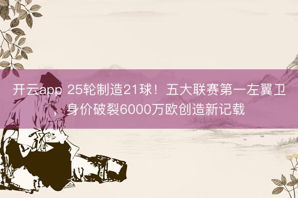 开云app 25轮制造21球！五大联赛第一左翼卫，身价破裂6000万欧创造新记载