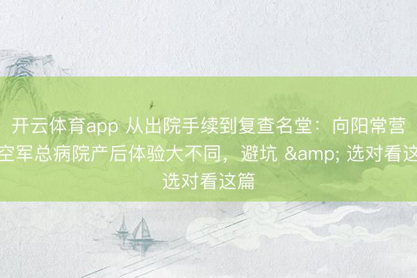 开云体育app 从出院手续到复查名堂:向阳常营与空军总病院产后体验大不同,避坑 & 选对看这篇