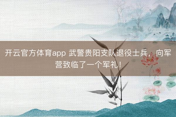 开云官方体育app 武警贵阳支队退役士兵，向军营致临了一个军礼！