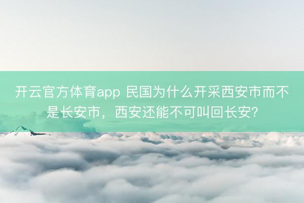 开云官方体育app 民国为什么开采西安市而不是长安市,西安还能不可叫回长安?