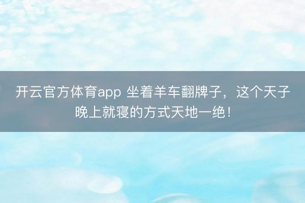 开云官方体育app 坐着羊车翻牌子，这个天子晚上就寝的方式天地一绝！