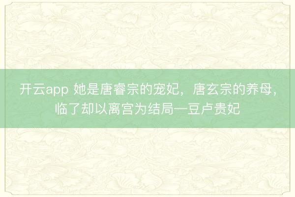 开云app 她是唐睿宗的宠妃，唐玄宗的养母，临了却以离宫为结局—豆卢贵妃