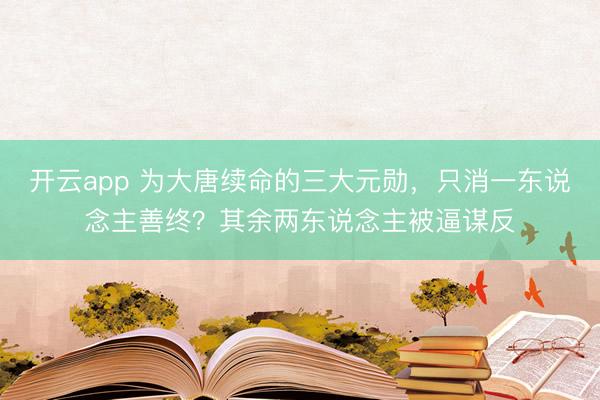开云app 为大唐续命的三大元勋,只消一东说念主善终?其余两东说念主被逼谋反