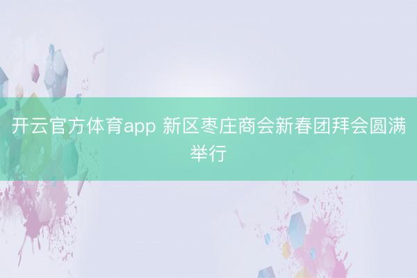 开云官方体育app 新区枣庄商会新春团拜会圆满举行